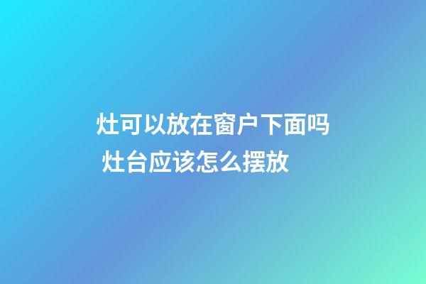灶可以放在窗户下面吗 灶台应该怎么摆放